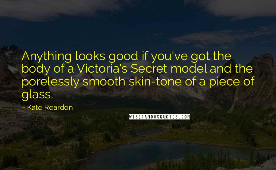 Kate Reardon Quotes: Anything looks good if you've got the body of a Victoria's Secret model and the porelessly smooth skin-tone of a piece of glass.