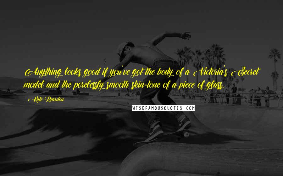 Kate Reardon Quotes: Anything looks good if you've got the body of a Victoria's Secret model and the porelessly smooth skin-tone of a piece of glass.