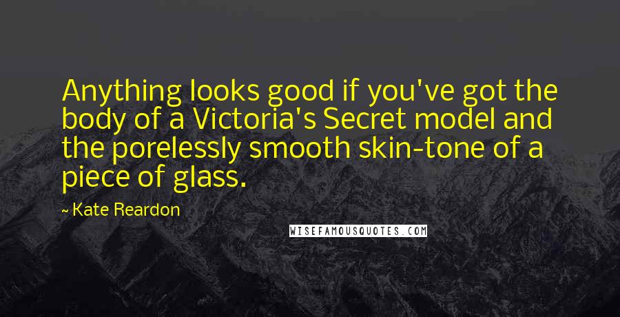 Kate Reardon Quotes: Anything looks good if you've got the body of a Victoria's Secret model and the porelessly smooth skin-tone of a piece of glass.