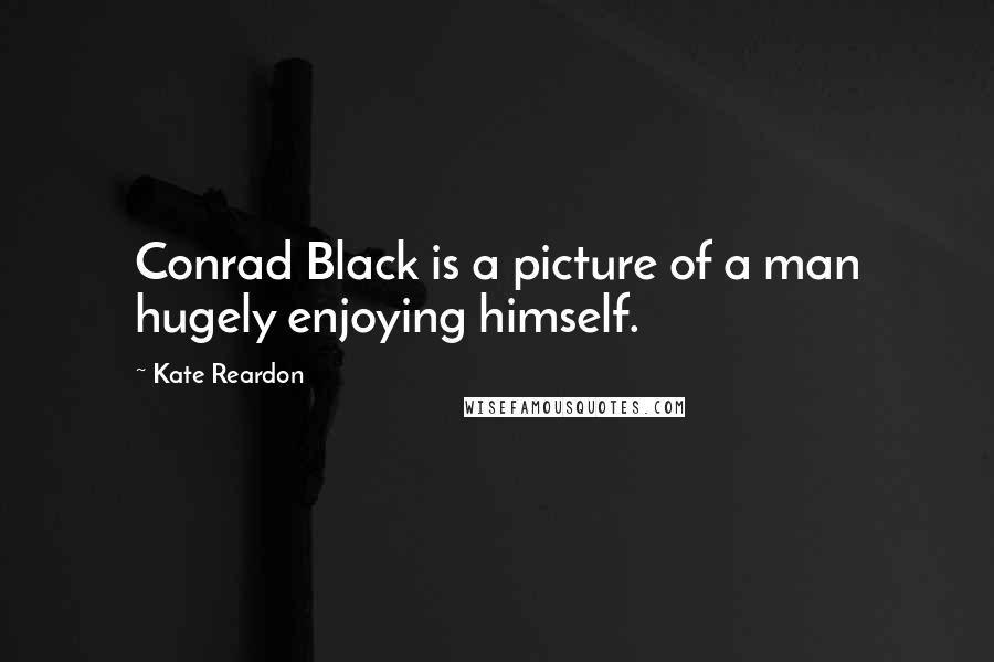 Kate Reardon Quotes: Conrad Black is a picture of a man hugely enjoying himself.