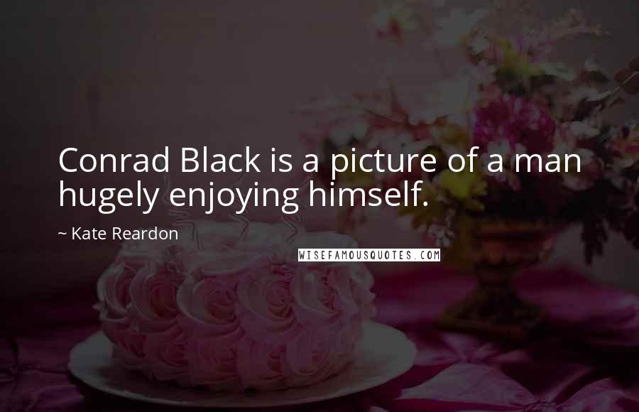 Kate Reardon Quotes: Conrad Black is a picture of a man hugely enjoying himself.