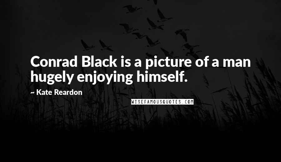 Kate Reardon Quotes: Conrad Black is a picture of a man hugely enjoying himself.