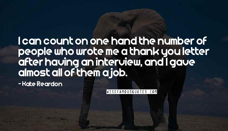 Kate Reardon Quotes: I can count on one hand the number of people who wrote me a thank you letter after having an interview, and I gave almost all of them a job.