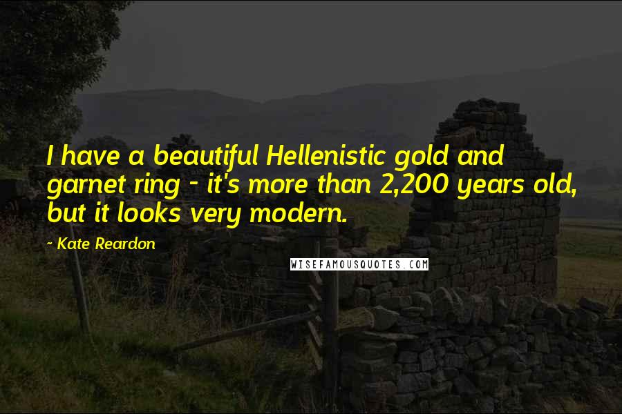 Kate Reardon Quotes: I have a beautiful Hellenistic gold and garnet ring - it's more than 2,200 years old, but it looks very modern.