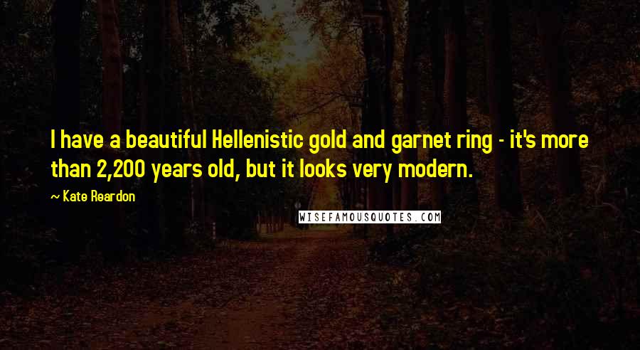 Kate Reardon Quotes: I have a beautiful Hellenistic gold and garnet ring - it's more than 2,200 years old, but it looks very modern.