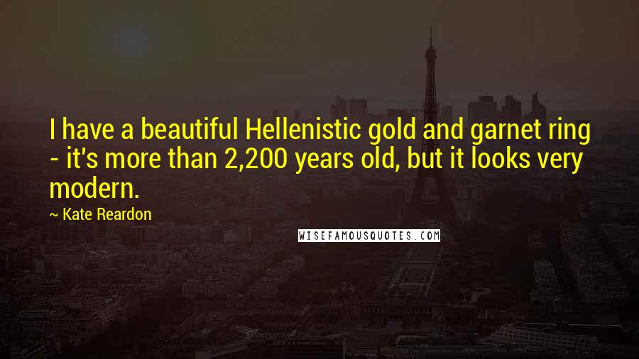 Kate Reardon Quotes: I have a beautiful Hellenistic gold and garnet ring - it's more than 2,200 years old, but it looks very modern.