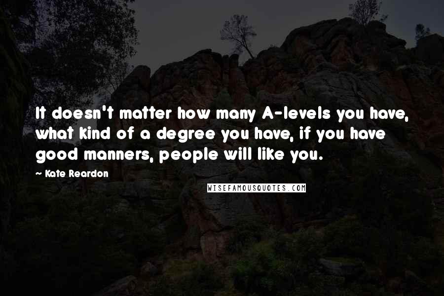 Kate Reardon Quotes: It doesn't matter how many A-levels you have, what kind of a degree you have, if you have good manners, people will like you.