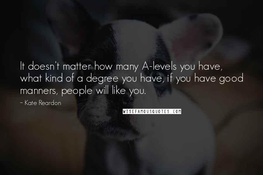 Kate Reardon Quotes: It doesn't matter how many A-levels you have, what kind of a degree you have, if you have good manners, people will like you.