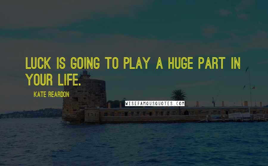Kate Reardon Quotes: Luck is going to play a huge part in your life.