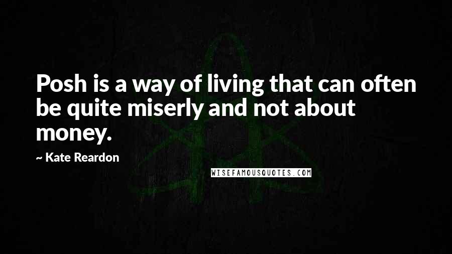 Kate Reardon Quotes: Posh is a way of living that can often be quite miserly and not about money.