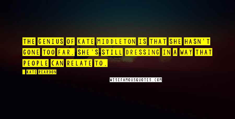 Kate Reardon Quotes: The genius of Kate Middleton is that she hasn't gone too far. She's still dressing in a way that people can relate to.