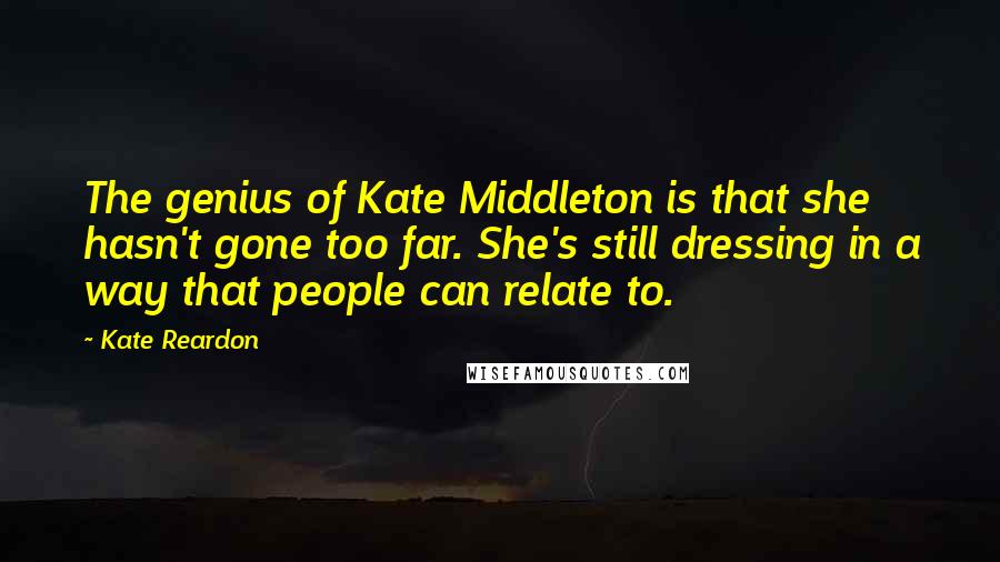 Kate Reardon Quotes: The genius of Kate Middleton is that she hasn't gone too far. She's still dressing in a way that people can relate to.