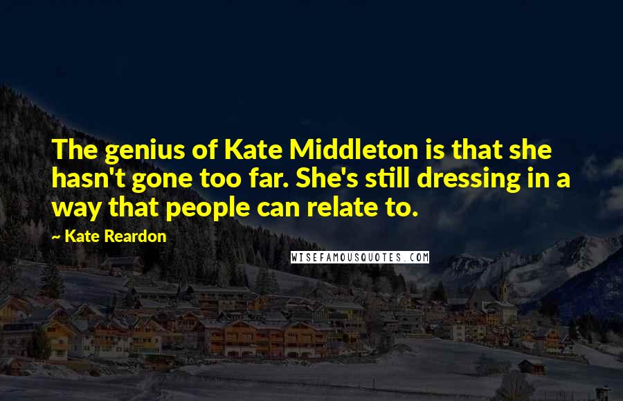 Kate Reardon Quotes: The genius of Kate Middleton is that she hasn't gone too far. She's still dressing in a way that people can relate to.