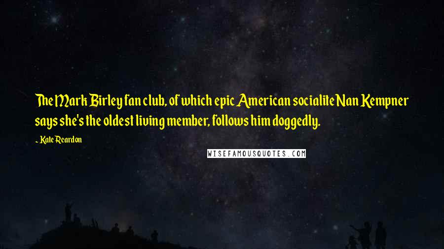 Kate Reardon Quotes: The Mark Birley fan club, of which epic American socialite Nan Kempner says she's the oldest living member, follows him doggedly.