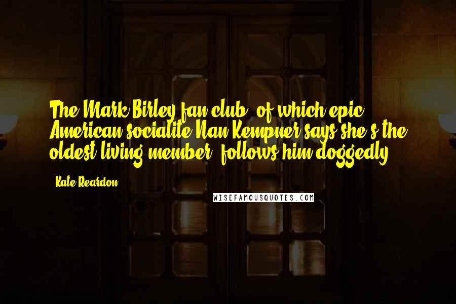 Kate Reardon Quotes: The Mark Birley fan club, of which epic American socialite Nan Kempner says she's the oldest living member, follows him doggedly.