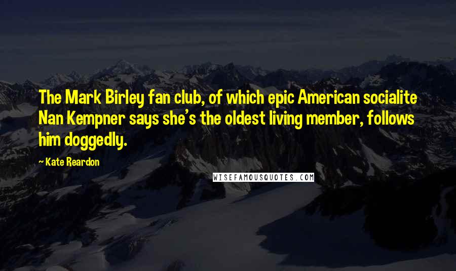 Kate Reardon Quotes: The Mark Birley fan club, of which epic American socialite Nan Kempner says she's the oldest living member, follows him doggedly.