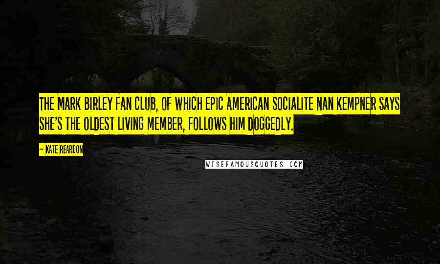 Kate Reardon Quotes: The Mark Birley fan club, of which epic American socialite Nan Kempner says she's the oldest living member, follows him doggedly.