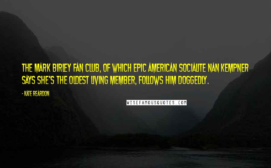 Kate Reardon Quotes: The Mark Birley fan club, of which epic American socialite Nan Kempner says she's the oldest living member, follows him doggedly.