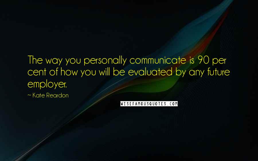 Kate Reardon Quotes: The way you personally communicate is 90 per cent of how you will be evaluated by any future employer.