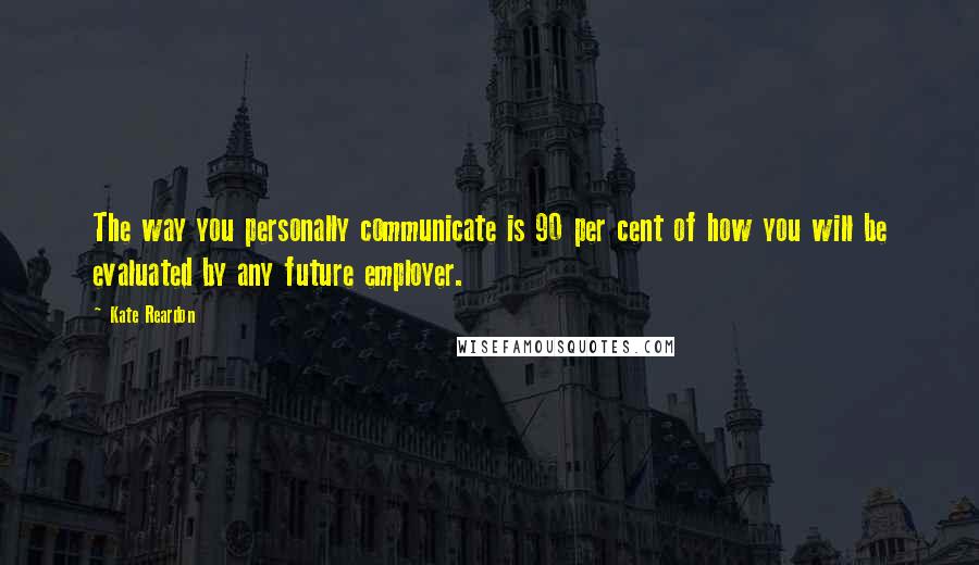 Kate Reardon Quotes: The way you personally communicate is 90 per cent of how you will be evaluated by any future employer.