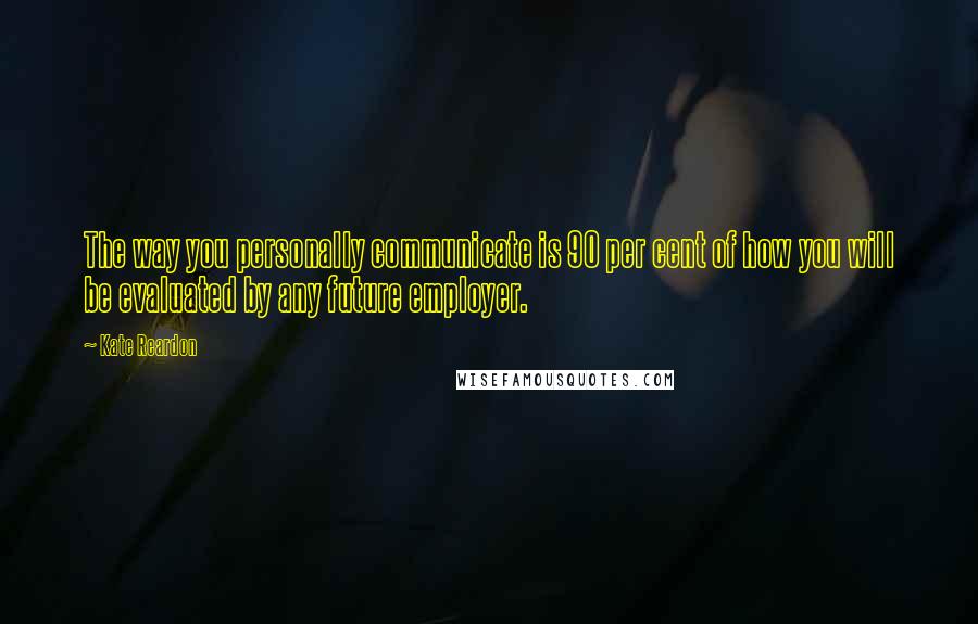 Kate Reardon Quotes: The way you personally communicate is 90 per cent of how you will be evaluated by any future employer.