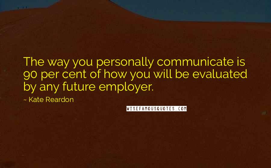 Kate Reardon Quotes: The way you personally communicate is 90 per cent of how you will be evaluated by any future employer.