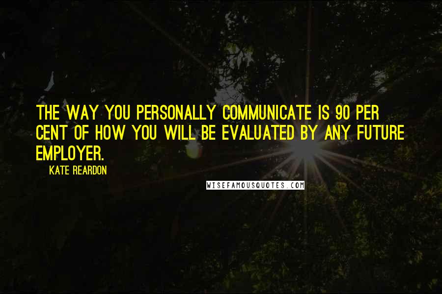 Kate Reardon Quotes: The way you personally communicate is 90 per cent of how you will be evaluated by any future employer.