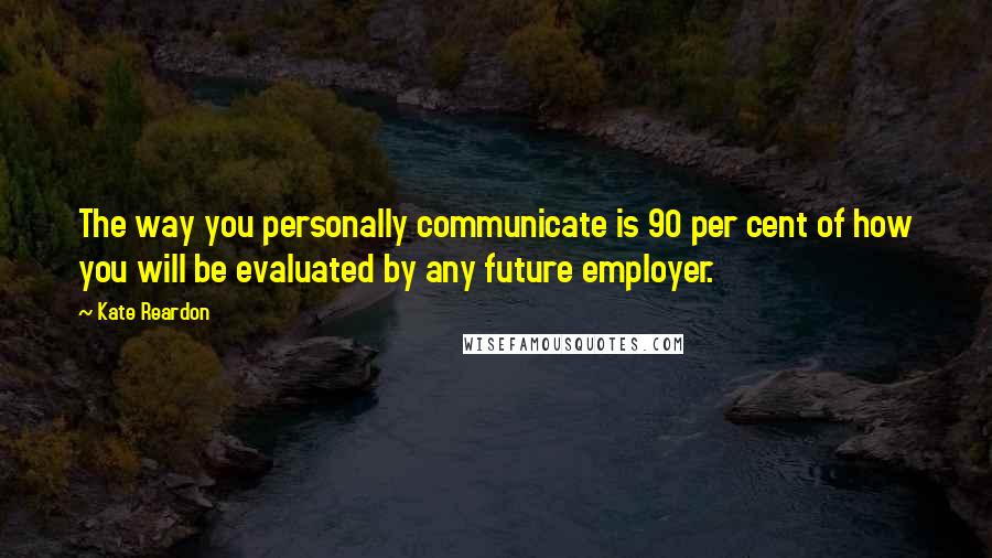 Kate Reardon Quotes: The way you personally communicate is 90 per cent of how you will be evaluated by any future employer.