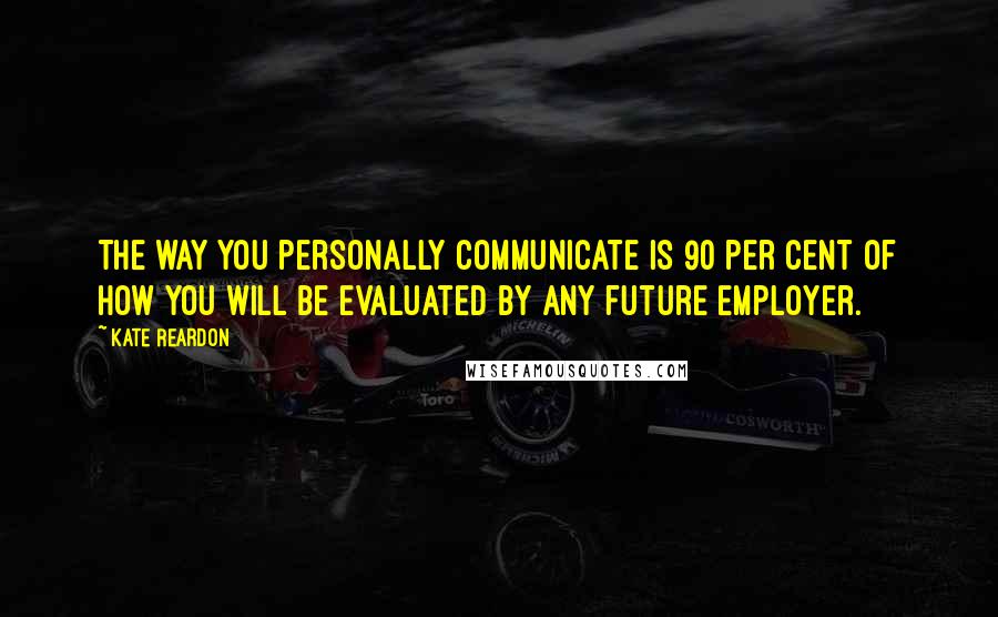 Kate Reardon Quotes: The way you personally communicate is 90 per cent of how you will be evaluated by any future employer.