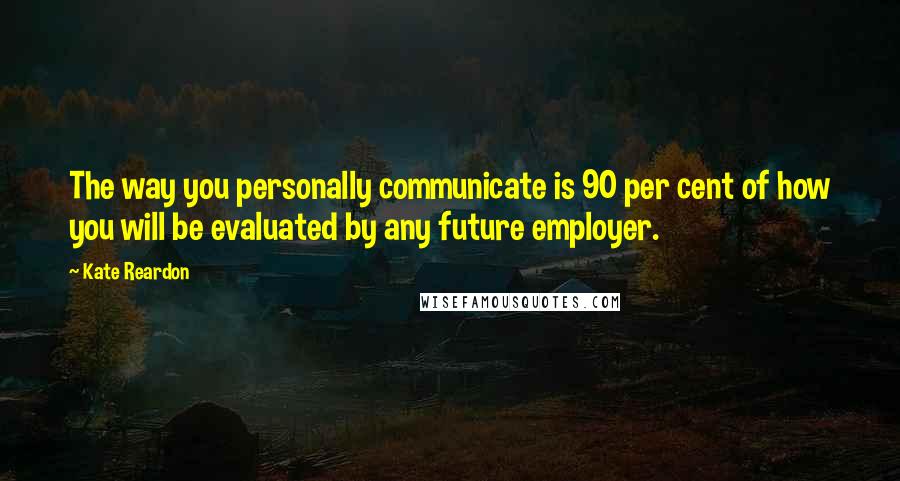 Kate Reardon Quotes: The way you personally communicate is 90 per cent of how you will be evaluated by any future employer.