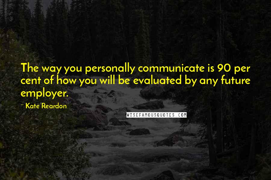 Kate Reardon Quotes: The way you personally communicate is 90 per cent of how you will be evaluated by any future employer.