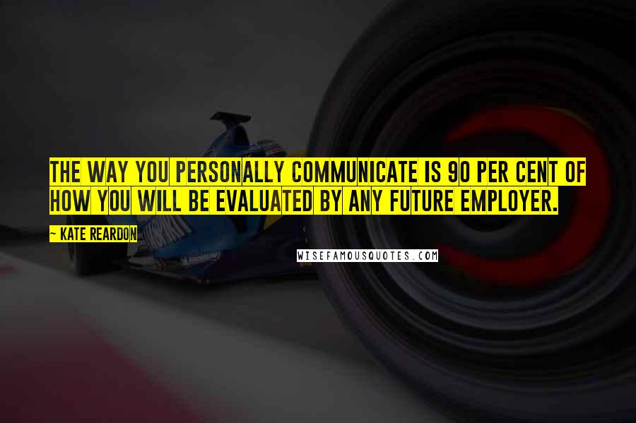 Kate Reardon Quotes: The way you personally communicate is 90 per cent of how you will be evaluated by any future employer.