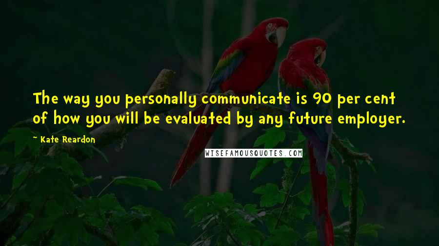 Kate Reardon Quotes: The way you personally communicate is 90 per cent of how you will be evaluated by any future employer.