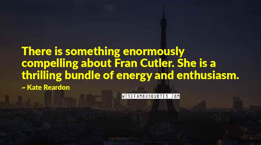 Kate Reardon Quotes: There is something enormously compelling about Fran Cutler. She is a thrilling bundle of energy and enthusiasm.