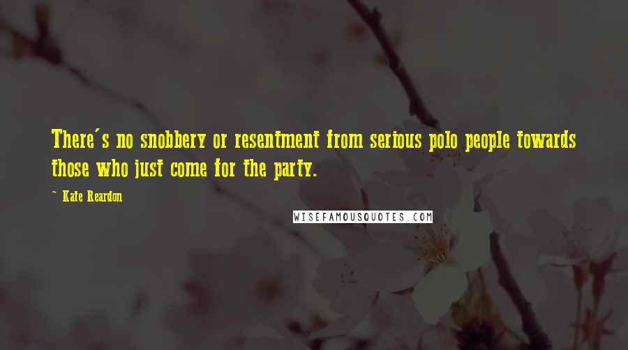 Kate Reardon Quotes: There's no snobbery or resentment from serious polo people towards those who just come for the party.