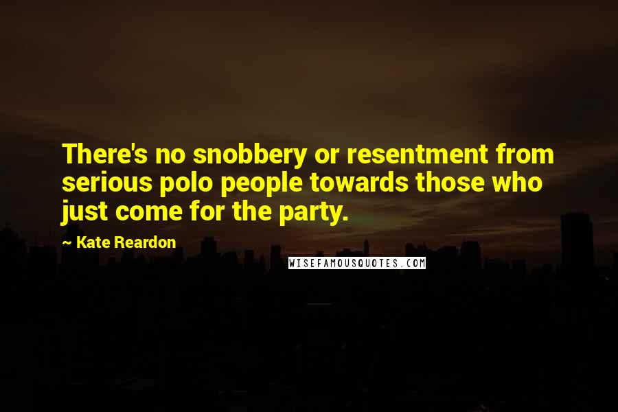 Kate Reardon Quotes: There's no snobbery or resentment from serious polo people towards those who just come for the party.