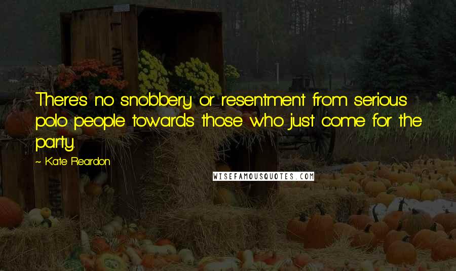 Kate Reardon Quotes: There's no snobbery or resentment from serious polo people towards those who just come for the party.