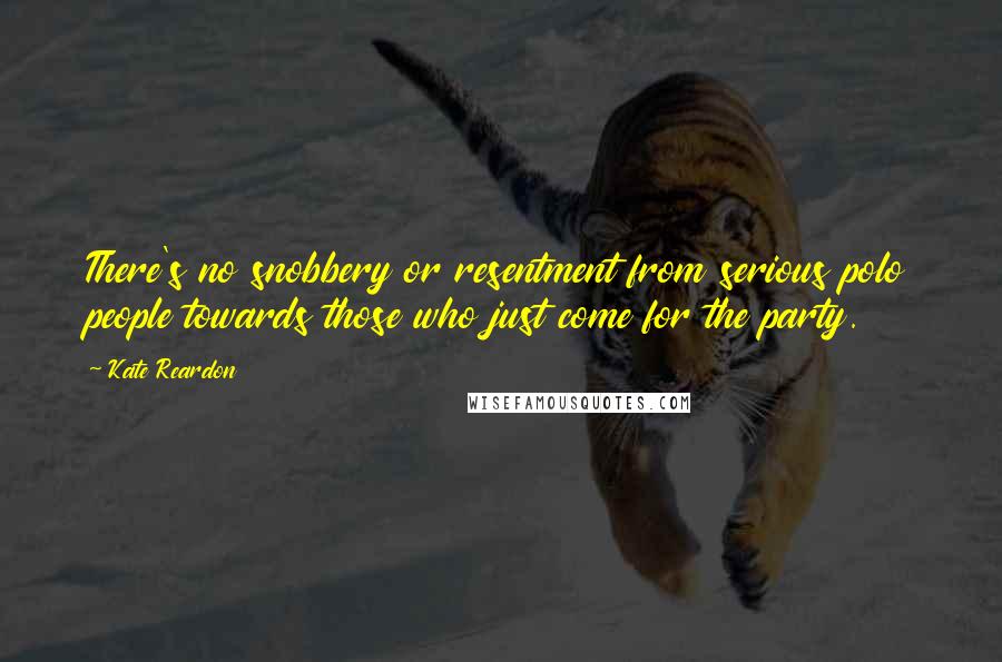 Kate Reardon Quotes: There's no snobbery or resentment from serious polo people towards those who just come for the party.