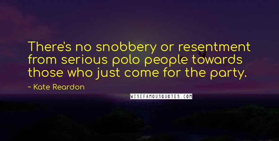 Kate Reardon Quotes: There's no snobbery or resentment from serious polo people towards those who just come for the party.