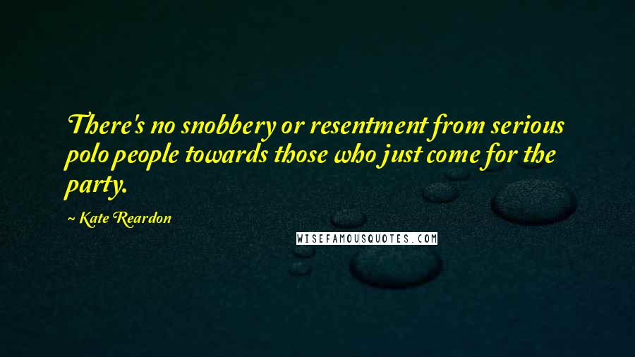 Kate Reardon Quotes: There's no snobbery or resentment from serious polo people towards those who just come for the party.