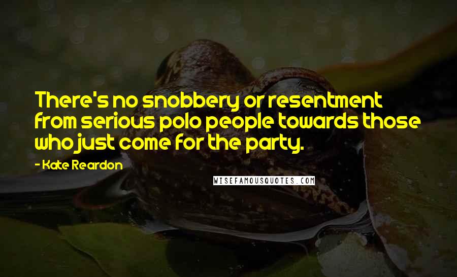 Kate Reardon Quotes: There's no snobbery or resentment from serious polo people towards those who just come for the party.