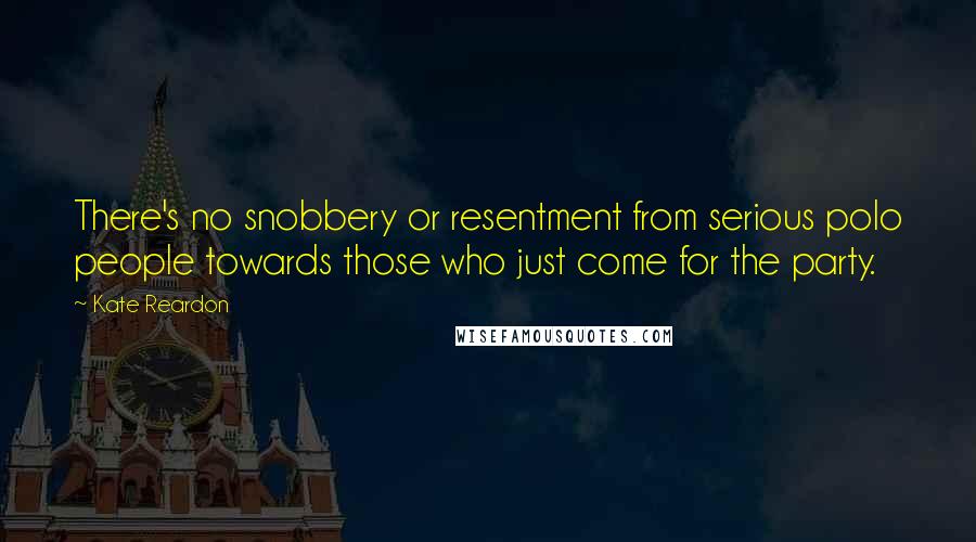 Kate Reardon Quotes: There's no snobbery or resentment from serious polo people towards those who just come for the party.