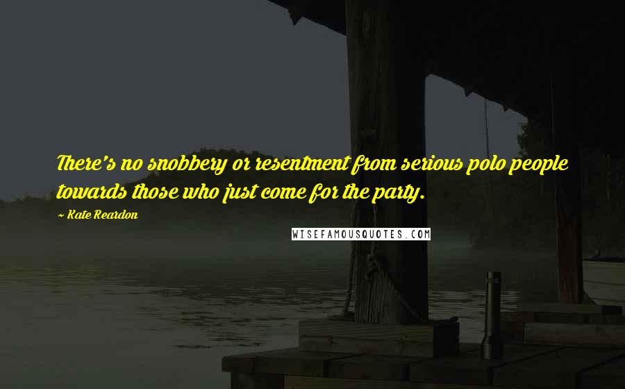 Kate Reardon Quotes: There's no snobbery or resentment from serious polo people towards those who just come for the party.