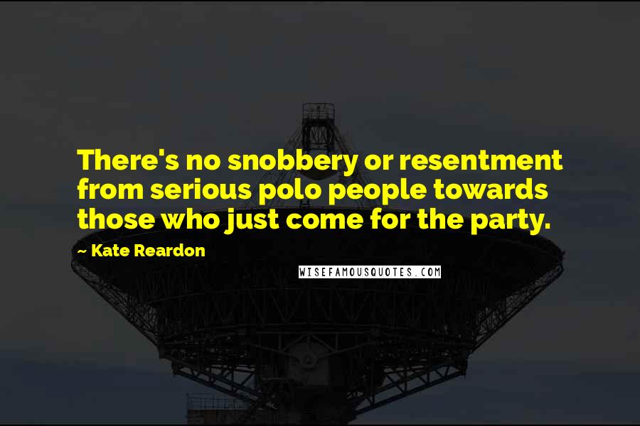 Kate Reardon Quotes: There's no snobbery or resentment from serious polo people towards those who just come for the party.