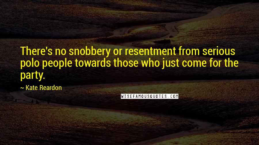 Kate Reardon Quotes: There's no snobbery or resentment from serious polo people towards those who just come for the party.