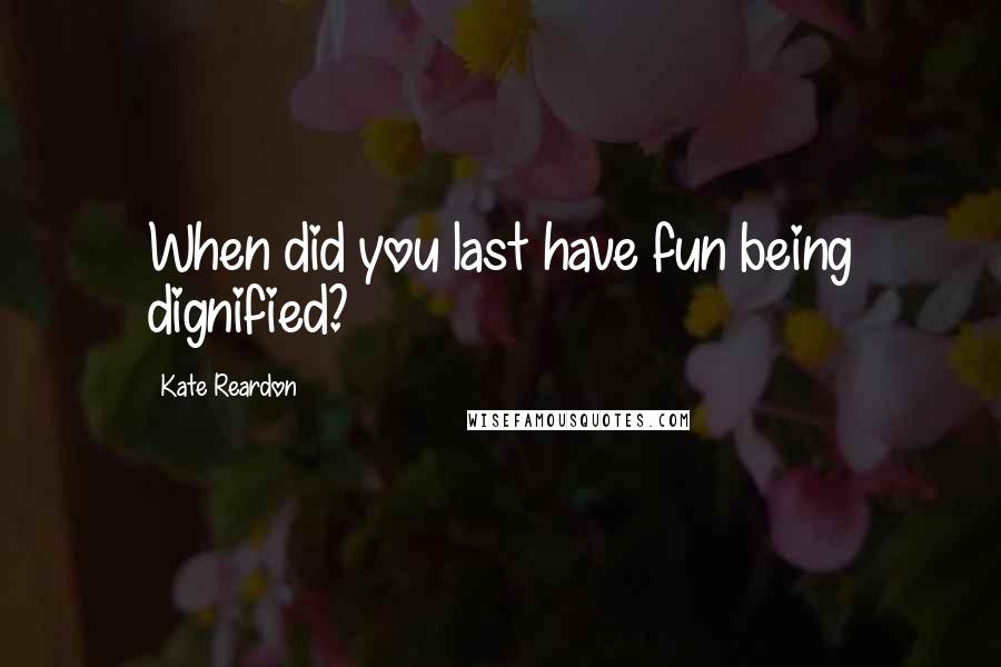 Kate Reardon Quotes: When did you last have fun being dignified?