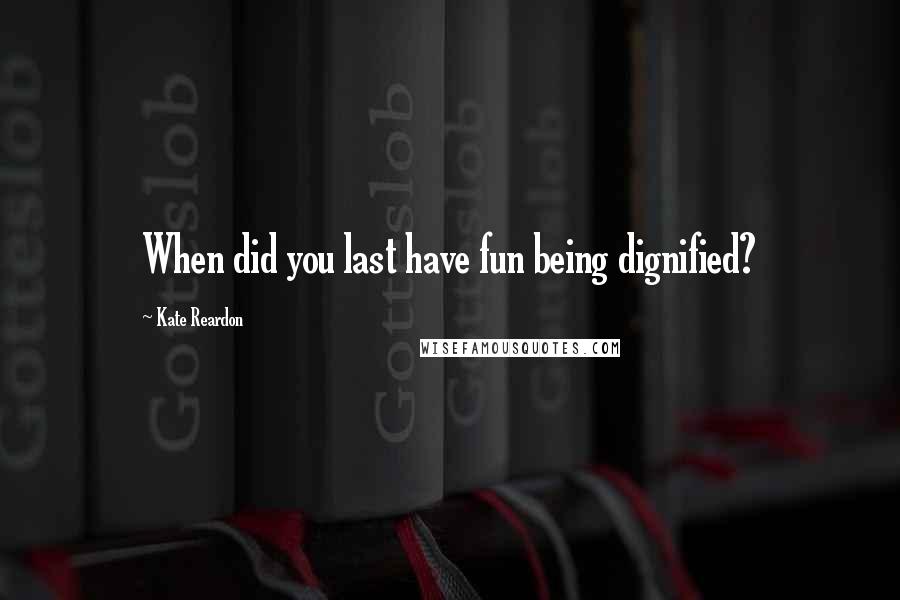 Kate Reardon Quotes: When did you last have fun being dignified?