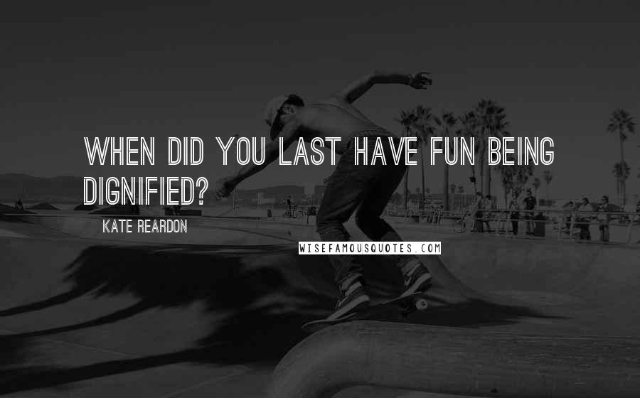 Kate Reardon Quotes: When did you last have fun being dignified?