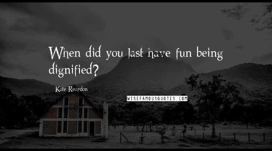 Kate Reardon Quotes: When did you last have fun being dignified?