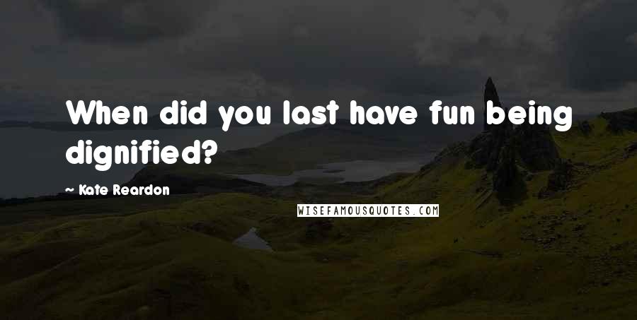 Kate Reardon Quotes: When did you last have fun being dignified?